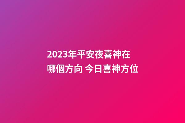 2023年平安夜喜神在哪個方向 今日喜神方位